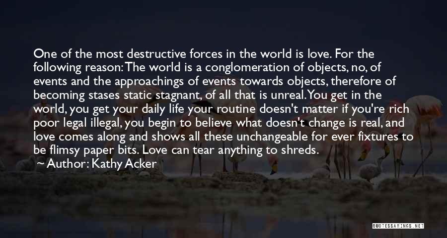 Kathy Acker Quotes: One Of The Most Destructive Forces In The World Is Love. For The Following Reason: The World Is A Conglomeration