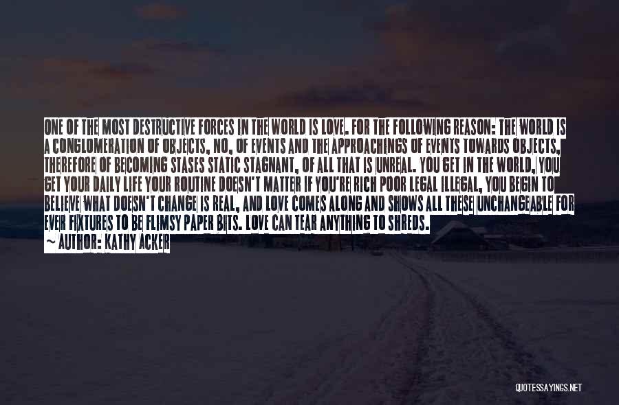 Kathy Acker Quotes: One Of The Most Destructive Forces In The World Is Love. For The Following Reason: The World Is A Conglomeration