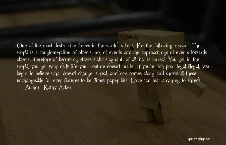 Kathy Acker Quotes: One Of The Most Destructive Forces In The World Is Love. For The Following Reason: The World Is A Conglomeration