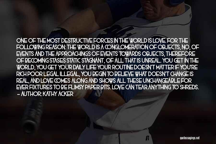 Kathy Acker Quotes: One Of The Most Destructive Forces In The World Is Love. For The Following Reason: The World Is A Conglomeration