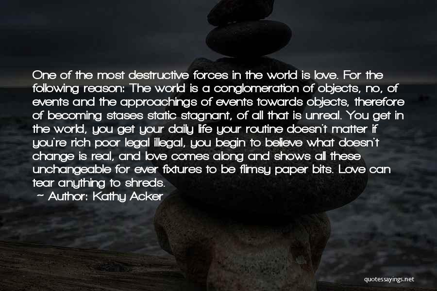 Kathy Acker Quotes: One Of The Most Destructive Forces In The World Is Love. For The Following Reason: The World Is A Conglomeration