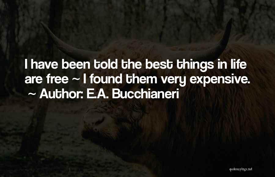 E.A. Bucchianeri Quotes: I Have Been Told The Best Things In Life Are Free ~ I Found Them Very Expensive.