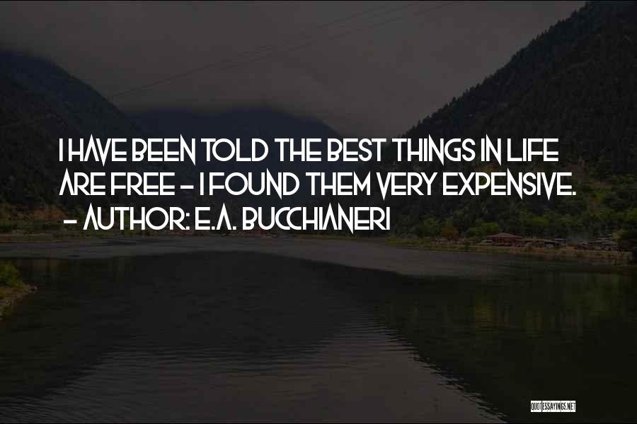 E.A. Bucchianeri Quotes: I Have Been Told The Best Things In Life Are Free ~ I Found Them Very Expensive.