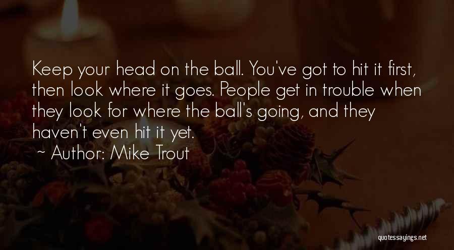 Mike Trout Quotes: Keep Your Head On The Ball. You've Got To Hit It First, Then Look Where It Goes. People Get In