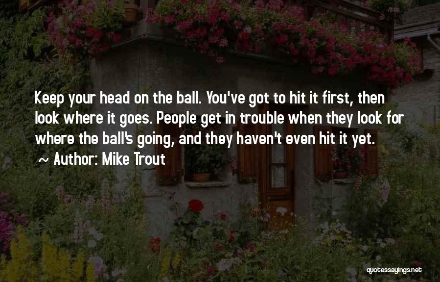 Mike Trout Quotes: Keep Your Head On The Ball. You've Got To Hit It First, Then Look Where It Goes. People Get In