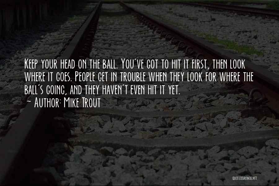 Mike Trout Quotes: Keep Your Head On The Ball. You've Got To Hit It First, Then Look Where It Goes. People Get In