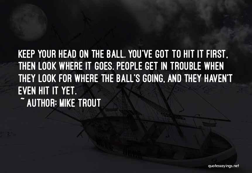 Mike Trout Quotes: Keep Your Head On The Ball. You've Got To Hit It First, Then Look Where It Goes. People Get In