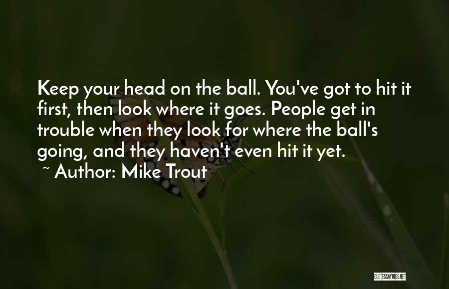 Mike Trout Quotes: Keep Your Head On The Ball. You've Got To Hit It First, Then Look Where It Goes. People Get In