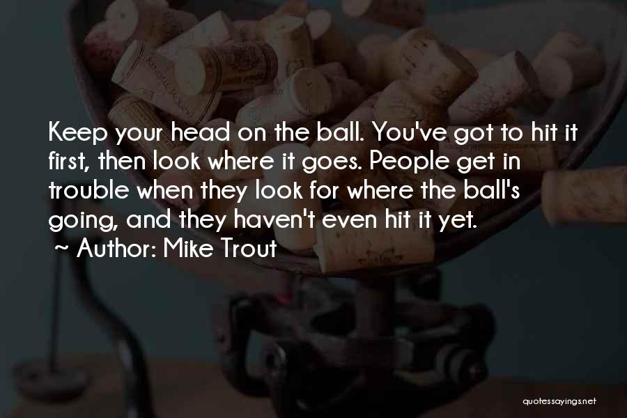 Mike Trout Quotes: Keep Your Head On The Ball. You've Got To Hit It First, Then Look Where It Goes. People Get In