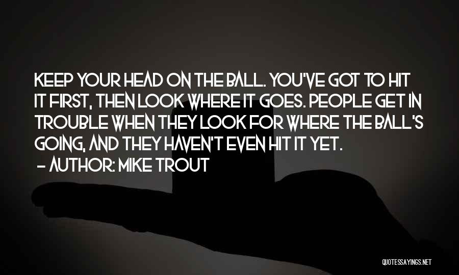 Mike Trout Quotes: Keep Your Head On The Ball. You've Got To Hit It First, Then Look Where It Goes. People Get In