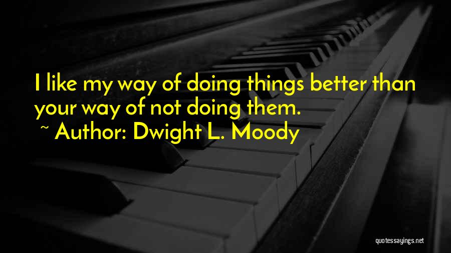 Dwight L. Moody Quotes: I Like My Way Of Doing Things Better Than Your Way Of Not Doing Them.