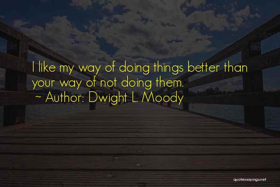 Dwight L. Moody Quotes: I Like My Way Of Doing Things Better Than Your Way Of Not Doing Them.