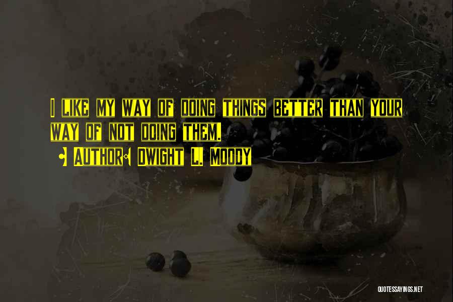 Dwight L. Moody Quotes: I Like My Way Of Doing Things Better Than Your Way Of Not Doing Them.