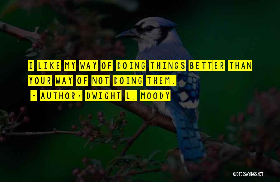 Dwight L. Moody Quotes: I Like My Way Of Doing Things Better Than Your Way Of Not Doing Them.