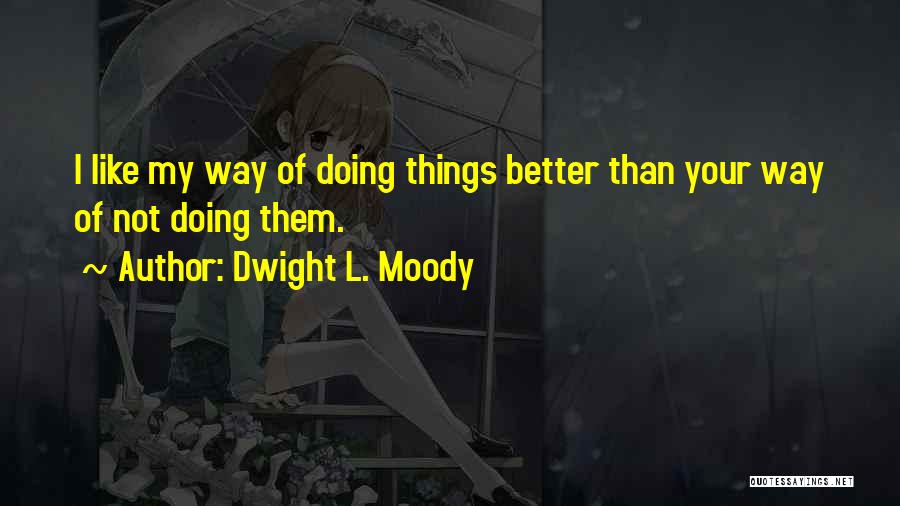 Dwight L. Moody Quotes: I Like My Way Of Doing Things Better Than Your Way Of Not Doing Them.