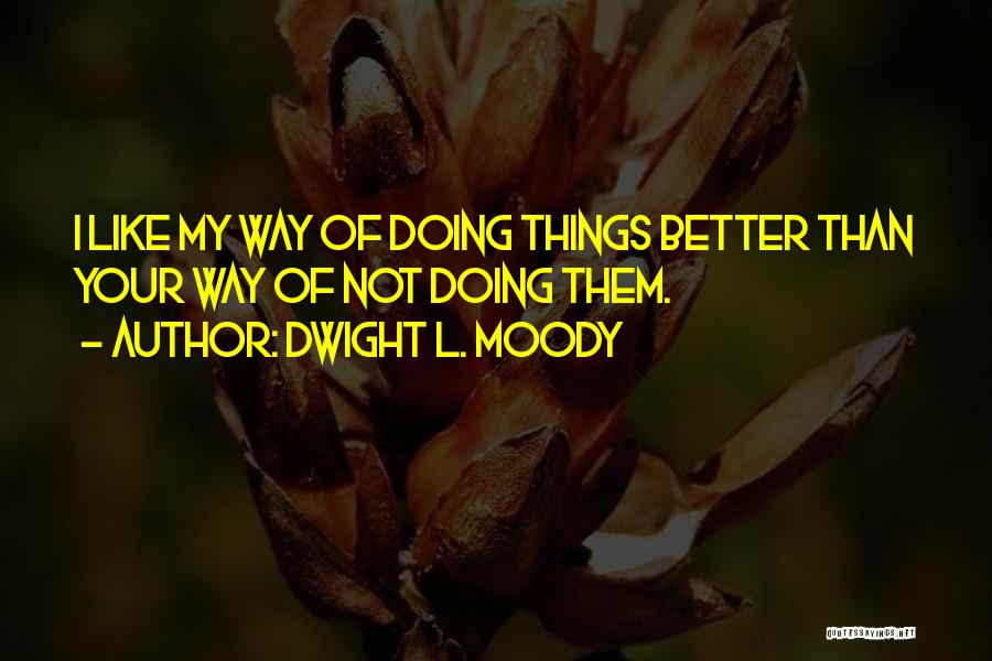 Dwight L. Moody Quotes: I Like My Way Of Doing Things Better Than Your Way Of Not Doing Them.