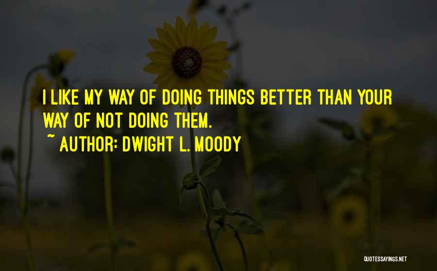Dwight L. Moody Quotes: I Like My Way Of Doing Things Better Than Your Way Of Not Doing Them.