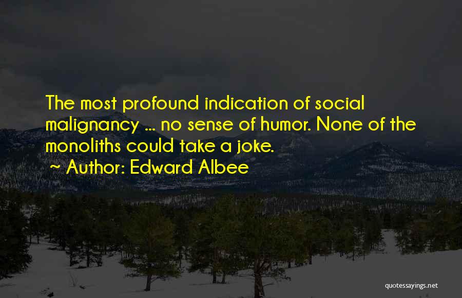 Edward Albee Quotes: The Most Profound Indication Of Social Malignancy ... No Sense Of Humor. None Of The Monoliths Could Take A Joke.