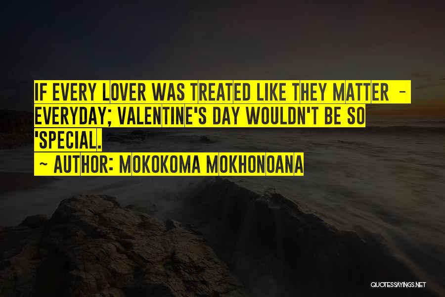 Mokokoma Mokhonoana Quotes: If Every Lover Was Treated Like They Matter - Everyday; Valentine's Day Wouldn't Be So 'special.