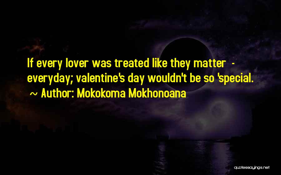 Mokokoma Mokhonoana Quotes: If Every Lover Was Treated Like They Matter - Everyday; Valentine's Day Wouldn't Be So 'special.