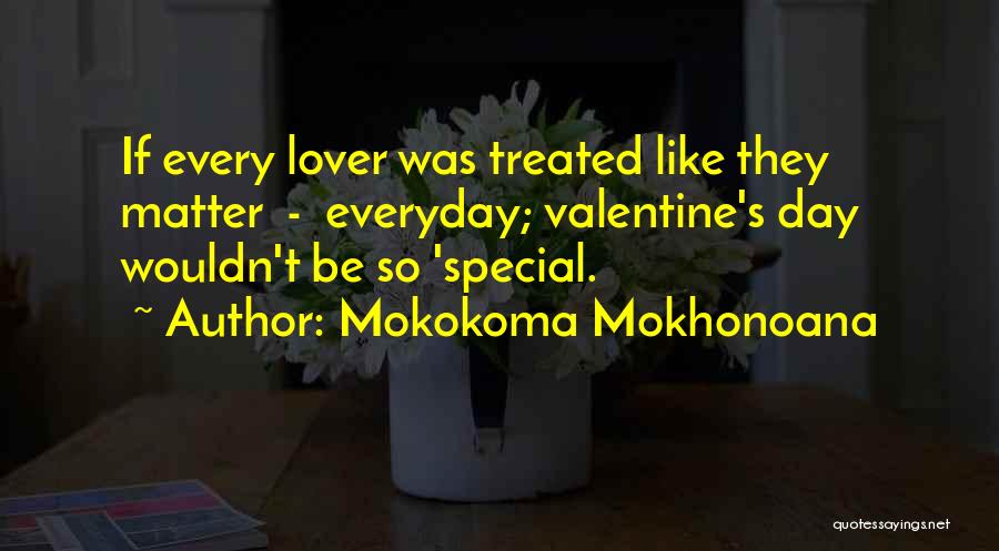 Mokokoma Mokhonoana Quotes: If Every Lover Was Treated Like They Matter - Everyday; Valentine's Day Wouldn't Be So 'special.