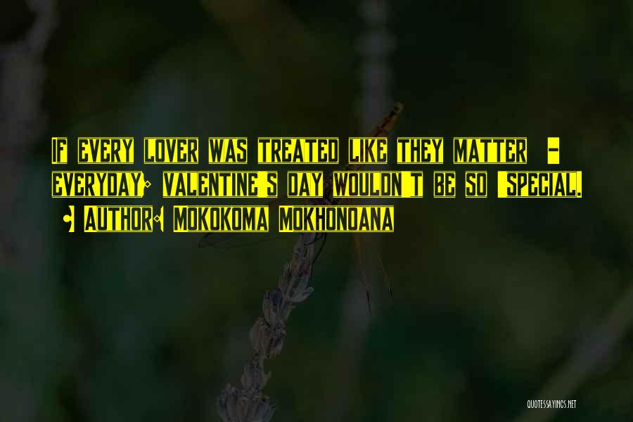 Mokokoma Mokhonoana Quotes: If Every Lover Was Treated Like They Matter - Everyday; Valentine's Day Wouldn't Be So 'special.