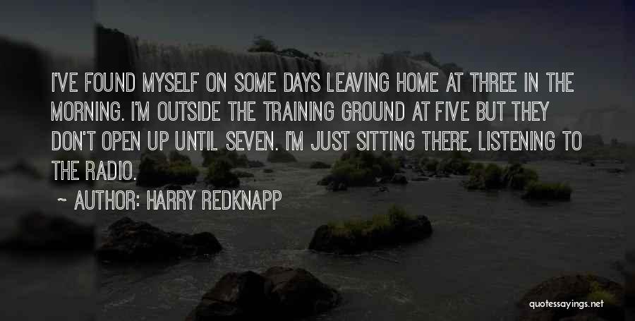 Harry Redknapp Quotes: I've Found Myself On Some Days Leaving Home At Three In The Morning. I'm Outside The Training Ground At Five