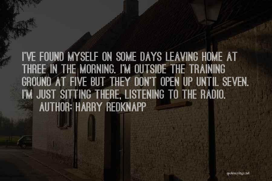 Harry Redknapp Quotes: I've Found Myself On Some Days Leaving Home At Three In The Morning. I'm Outside The Training Ground At Five