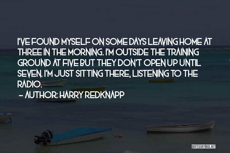 Harry Redknapp Quotes: I've Found Myself On Some Days Leaving Home At Three In The Morning. I'm Outside The Training Ground At Five