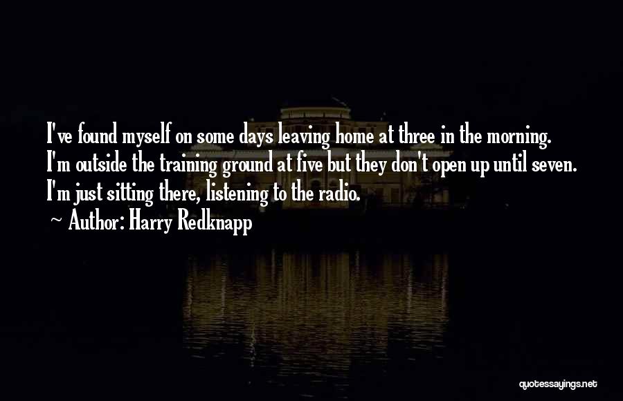 Harry Redknapp Quotes: I've Found Myself On Some Days Leaving Home At Three In The Morning. I'm Outside The Training Ground At Five