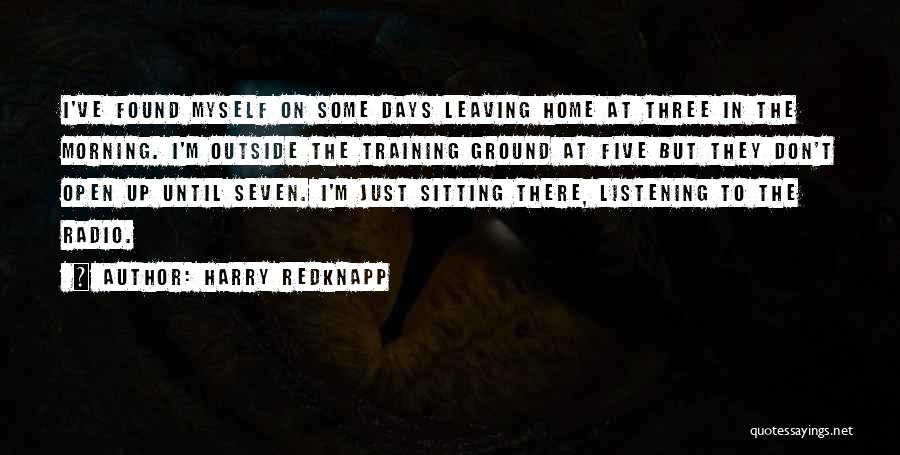 Harry Redknapp Quotes: I've Found Myself On Some Days Leaving Home At Three In The Morning. I'm Outside The Training Ground At Five