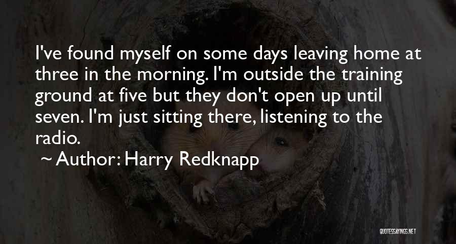 Harry Redknapp Quotes: I've Found Myself On Some Days Leaving Home At Three In The Morning. I'm Outside The Training Ground At Five