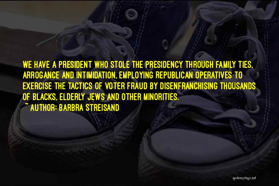 Barbra Streisand Quotes: We Have A President Who Stole The Presidency Through Family Ties, Arrogance And Intimidation, Employing Republican Operatives To Exercise The