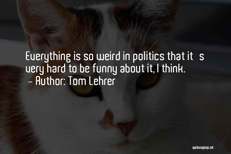 Tom Lehrer Quotes: Everything Is So Weird In Politics That It's Very Hard To Be Funny About It, I Think.