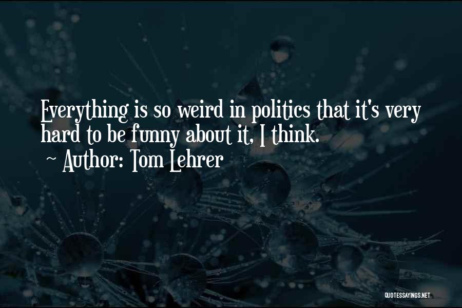 Tom Lehrer Quotes: Everything Is So Weird In Politics That It's Very Hard To Be Funny About It, I Think.