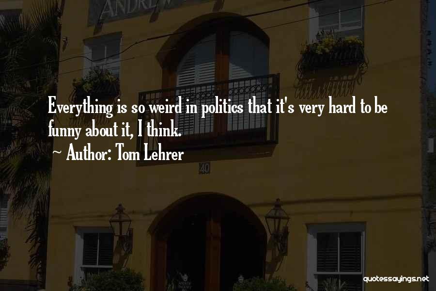 Tom Lehrer Quotes: Everything Is So Weird In Politics That It's Very Hard To Be Funny About It, I Think.