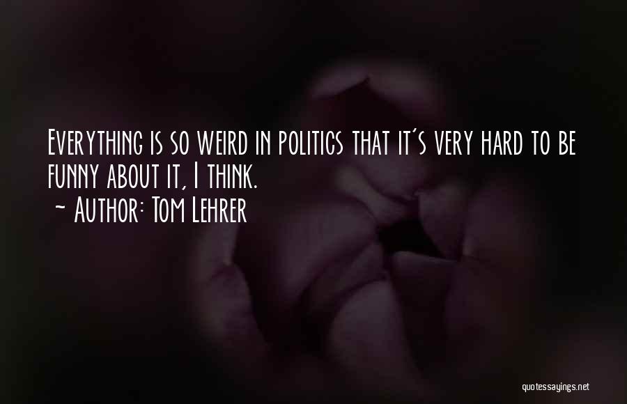 Tom Lehrer Quotes: Everything Is So Weird In Politics That It's Very Hard To Be Funny About It, I Think.