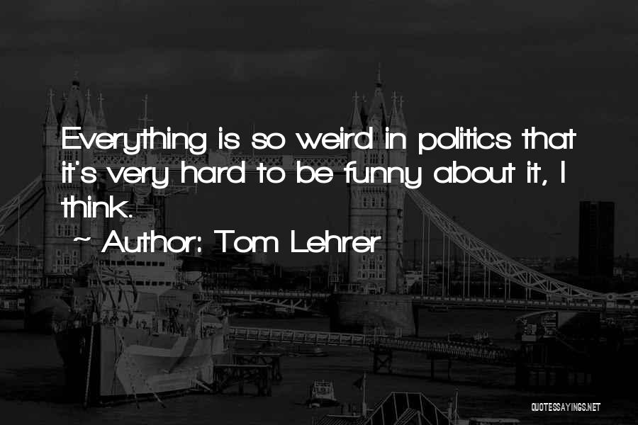Tom Lehrer Quotes: Everything Is So Weird In Politics That It's Very Hard To Be Funny About It, I Think.