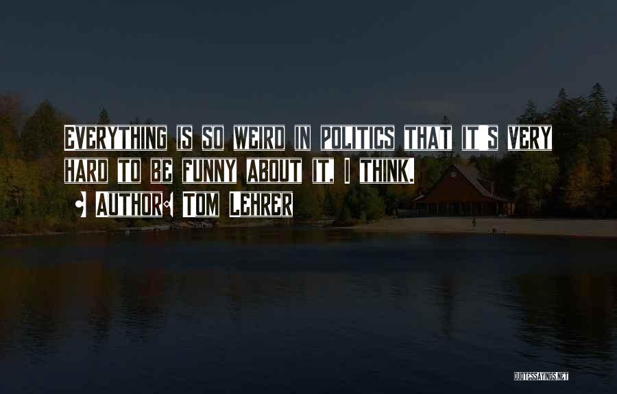 Tom Lehrer Quotes: Everything Is So Weird In Politics That It's Very Hard To Be Funny About It, I Think.