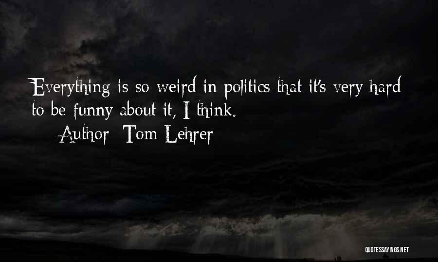 Tom Lehrer Quotes: Everything Is So Weird In Politics That It's Very Hard To Be Funny About It, I Think.