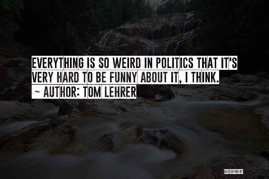 Tom Lehrer Quotes: Everything Is So Weird In Politics That It's Very Hard To Be Funny About It, I Think.