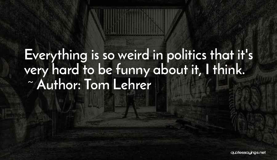 Tom Lehrer Quotes: Everything Is So Weird In Politics That It's Very Hard To Be Funny About It, I Think.