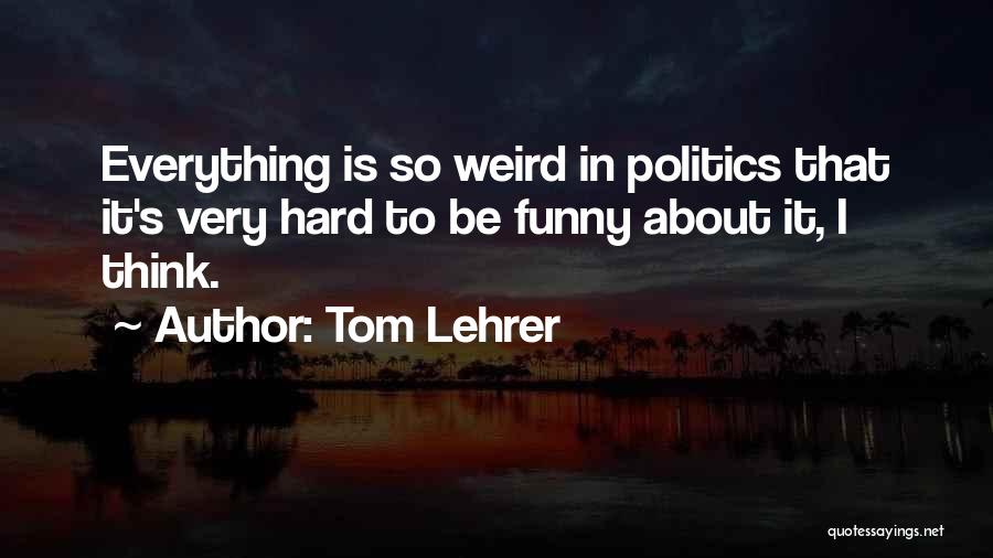 Tom Lehrer Quotes: Everything Is So Weird In Politics That It's Very Hard To Be Funny About It, I Think.