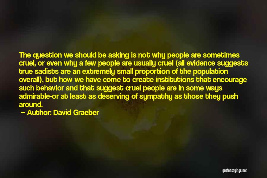 David Graeber Quotes: The Question We Should Be Asking Is Not Why People Are Sometimes Cruel, Or Even Why A Few People Are