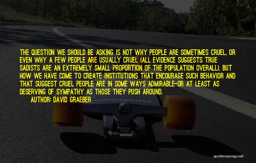 David Graeber Quotes: The Question We Should Be Asking Is Not Why People Are Sometimes Cruel, Or Even Why A Few People Are