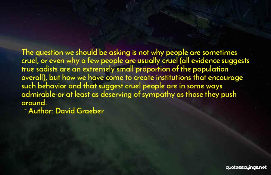 David Graeber Quotes: The Question We Should Be Asking Is Not Why People Are Sometimes Cruel, Or Even Why A Few People Are