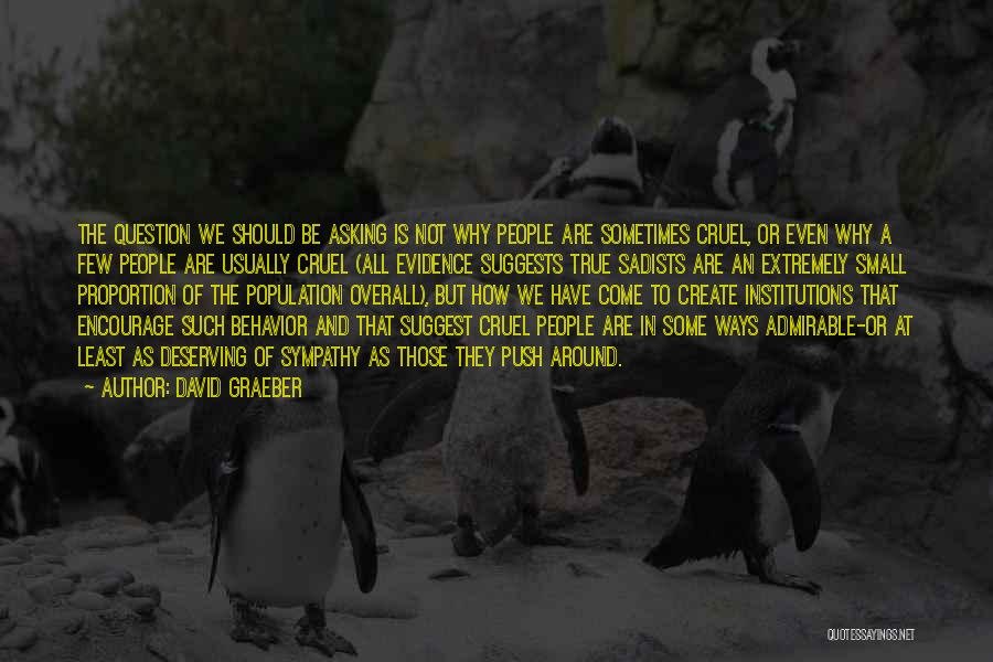 David Graeber Quotes: The Question We Should Be Asking Is Not Why People Are Sometimes Cruel, Or Even Why A Few People Are