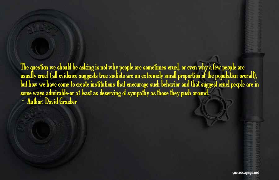 David Graeber Quotes: The Question We Should Be Asking Is Not Why People Are Sometimes Cruel, Or Even Why A Few People Are