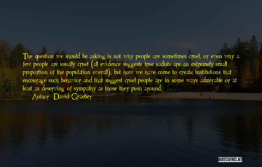 David Graeber Quotes: The Question We Should Be Asking Is Not Why People Are Sometimes Cruel, Or Even Why A Few People Are