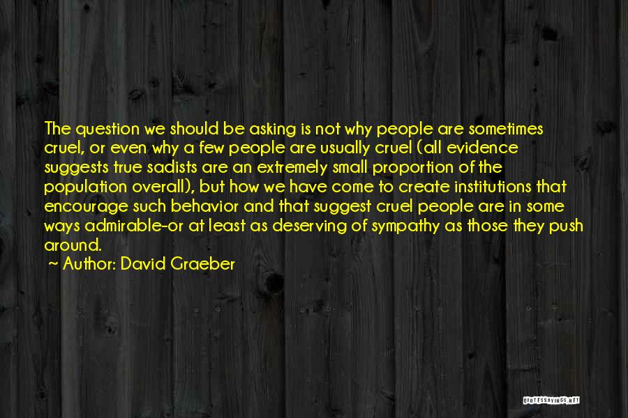 David Graeber Quotes: The Question We Should Be Asking Is Not Why People Are Sometimes Cruel, Or Even Why A Few People Are